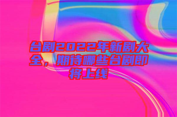 臺劇2022年新劇大全，期待哪些臺劇即將上線