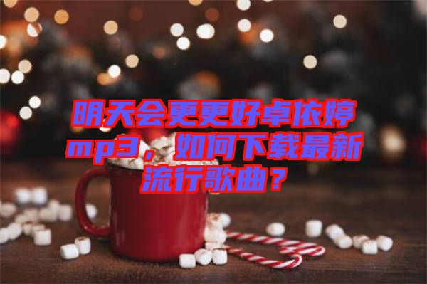 明天會更更好卓依婷mp3，如何下載最新流行歌曲？