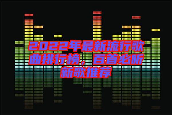 2022年最新流行歌曲排行榜，百首必聽新歌推薦