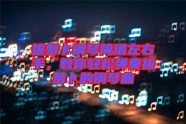 拔蘿卜鋼琴簡譜左右手，教你輕松彈奏拔蘿卜的鋼琴曲