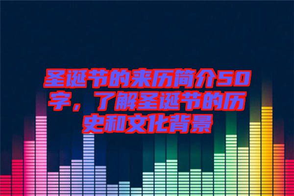 圣誕節(jié)的來(lái)歷簡(jiǎn)介50字，了解圣誕節(jié)的歷史和文化背景