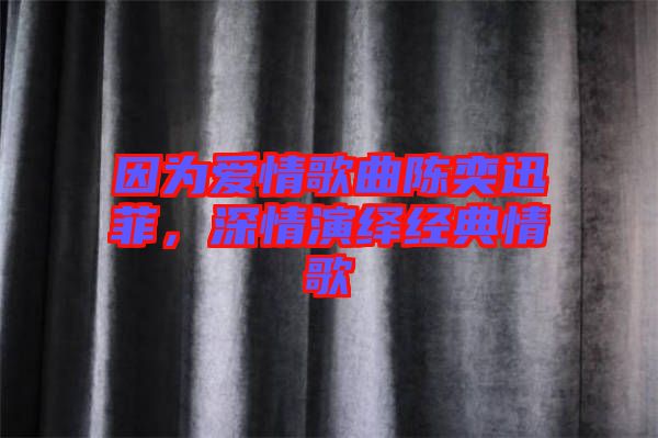 因為愛情歌曲陳奕迅菲，深情演繹經(jīng)典情歌