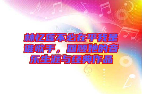 林憶蓮不必在乎我是誰歌手，回顧她的音樂生涯與經(jīng)典作品