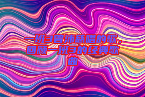 一班3曾沛慈唱的歌，回顧一班3的經(jīng)典歌曲