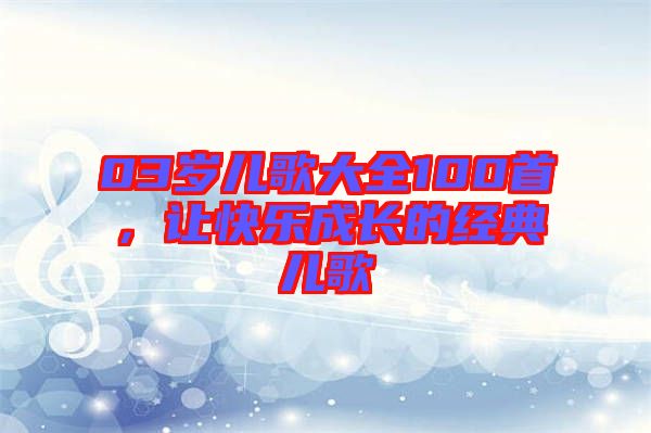 03歲兒歌大全100首，讓快樂(lè)成長(zhǎng)的經(jīng)典兒歌