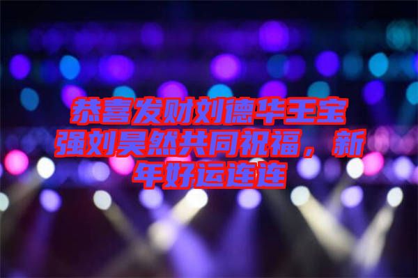 恭喜發(fā)財劉德華王寶強劉昊然共同祝福，新年好運連連