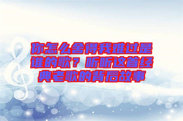 你怎么舍得我難過是誰的歌？聽聽這首經(jīng)典老歌的背后故事