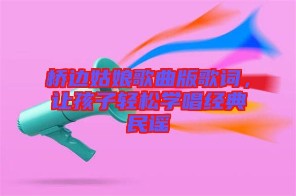 橋邊姑娘歌曲版歌詞，讓孩子輕松學(xué)唱經(jīng)典民謠