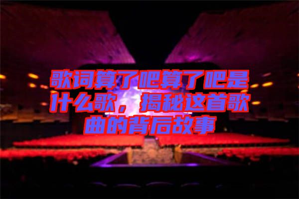 歌詞算了吧算了吧是什么歌，揭秘這首歌曲的背后故事