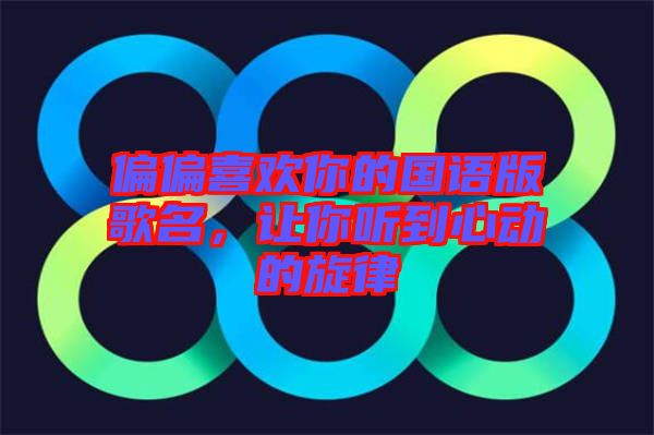 偏偏喜歡你的國(guó)語版歌名，讓你聽到心動(dòng)的旋律