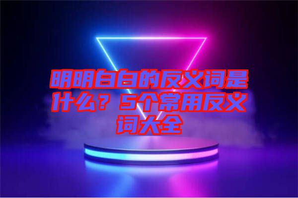 明明白白的反義詞是什么？5個常用反義詞大全