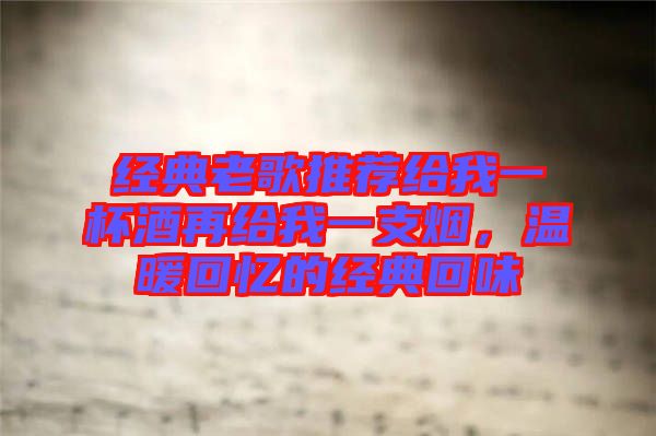 經(jīng)典老歌推薦給我一杯酒再給我一支煙，溫暖回憶的經(jīng)典回味