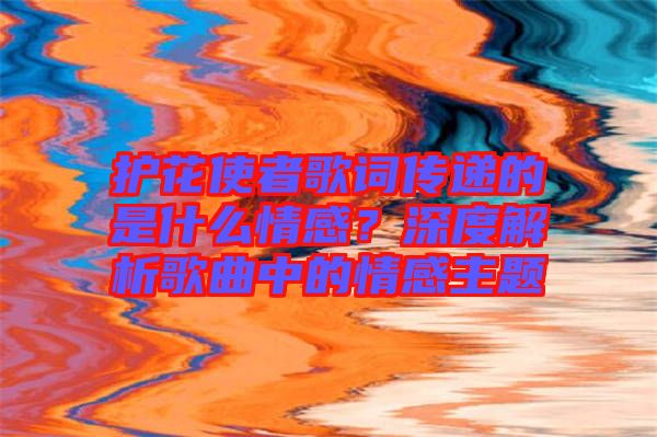 護(hù)花使者歌詞傳遞的是什么情感？深度解析歌曲中的情感主題