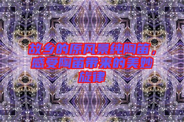 故鄉(xiāng)的原風(fēng)景純陶笛，感受陶笛帶來的美妙旋律