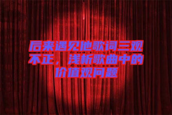 后來遇見他歌詞三觀不正，淺析歌曲中的價值觀問題