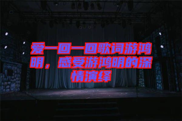 愛一回一回歌詞游鴻明，感受游鴻明的深情演繹