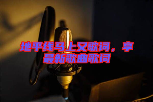 地平線(xiàn)馬上又歌詞，享最新歌曲歌詞