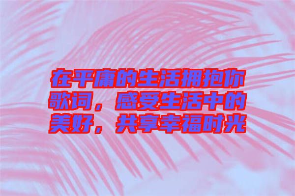 在平庸的生活擁抱你歌詞，感受生活中的美好，共享幸福時(shí)光