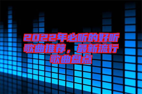 2022年必聽的好聽歌曲推薦，最新流行歌曲盤點