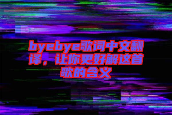 byebye歌詞中文翻譯，讓你更好解這首歌的含義