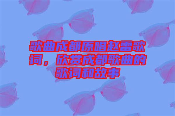 歌曲成都原唱趙雷歌詞，欣賞成都歌曲的歌詞和故事