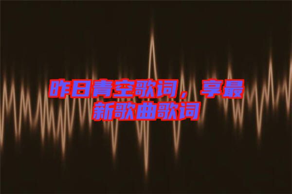 昨日青空歌詞，享最新歌曲歌詞