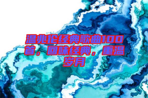 溫兆倫經(jīng)典歌曲100首，回味經(jīng)典，重溫歲月