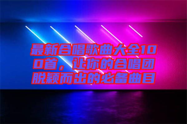 最新合唱歌曲大全100首，讓你的合唱團脫穎而出的必備曲目