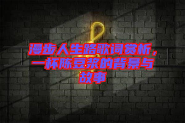 漫步人生路歌詞賞析，一杯陳豆?jié){的背景與故事