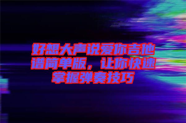 好想大聲說愛你吉他譜簡單版，讓你快速掌握彈奏技巧