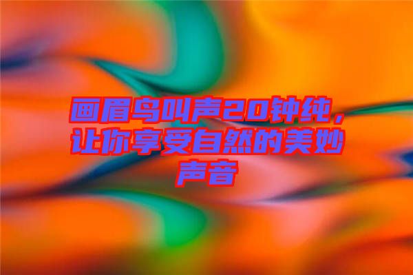 畫眉鳥(niǎo)叫聲20鐘純，讓你享受自然的美妙聲音