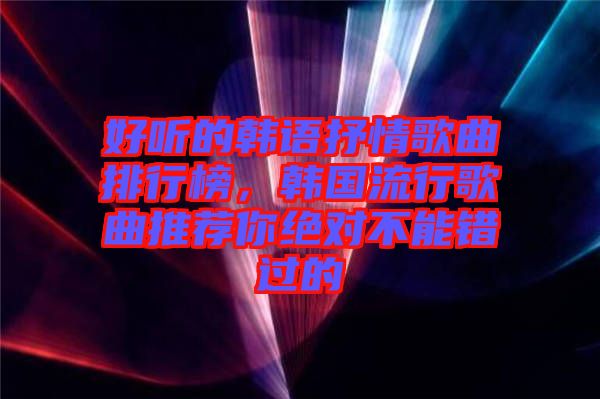 好聽的韓語抒情歌曲排行榜，韓國(guó)流行歌曲推薦你絕對(duì)不能錯(cuò)過的