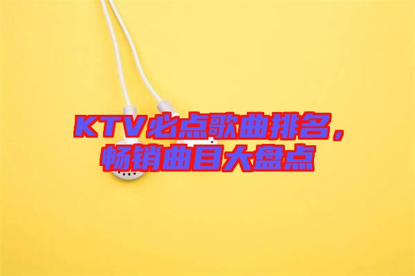 KTV必點(diǎn)歌曲排名，暢銷曲目大盤點(diǎn)