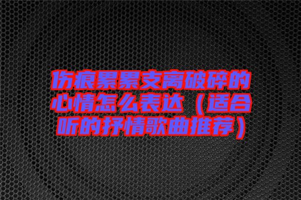 傷痕累累支離破碎的心情怎么表達(dá)（適合聽(tīng)的抒情歌曲推薦）