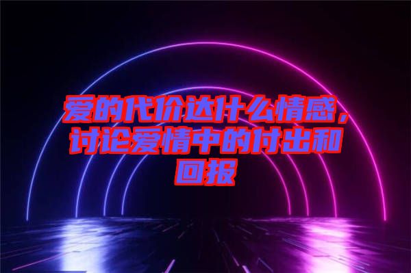 愛的代價達什么情感，討論愛情中的付出和回報