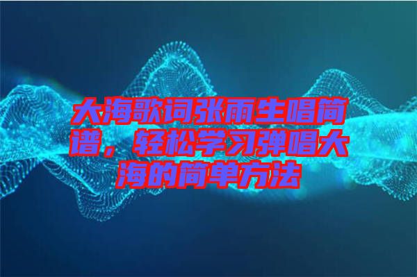 大海歌詞張雨生唱簡(jiǎn)譜，輕松學(xué)習(xí)彈唱大海的簡(jiǎn)單方法