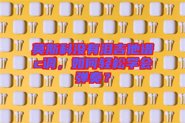 莫斯科沒有淚吉他譜c調，如何輕松學會彈奏？