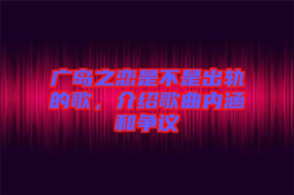 廣島之戀是不是出軌的歌，介紹歌曲內(nèi)涵和爭議