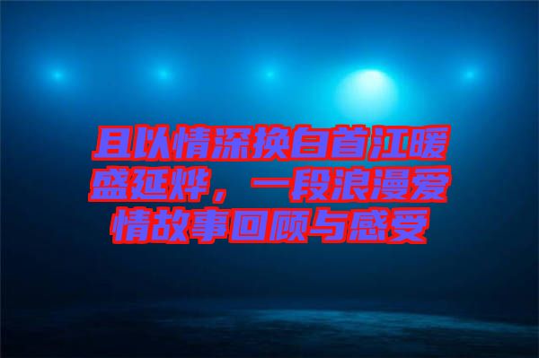 且以情深換白首江暖盛延燁，一段浪漫愛情故事回顧與感受