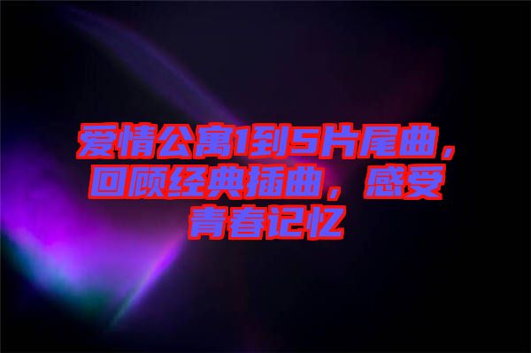 愛情公寓1到5片尾曲，回顧經(jīng)典插曲，感受青春記憶