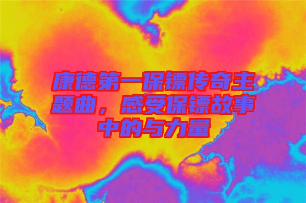 康德第一保鏢傳奇主題曲，感受保鏢故事中的與力量