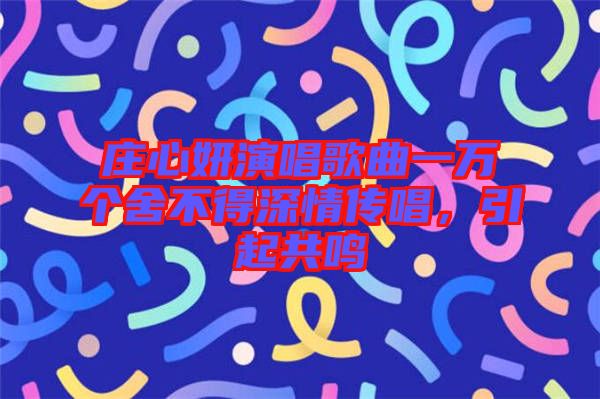 莊心妍演唱歌曲一萬個舍不得深情傳唱，引起共鳴