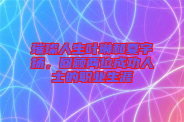 璀璨人生葉琳和夏宇揚，回顧兩位成功人士的職業(yè)生涯