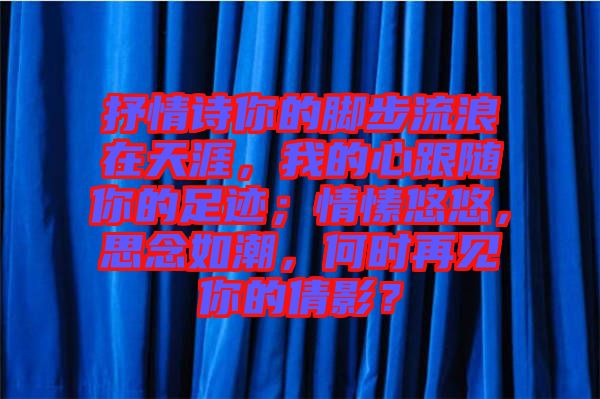 抒情詩(shī)你的腳步流浪在天涯，我的心跟隨你的足跡；情愫悠悠，思念如潮，何時(shí)再見(jiàn)你的倩影？