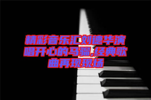 精彩音樂匯劉德華演唱開心的馬騮,經典歌曲再現(xiàn)現(xiàn)場