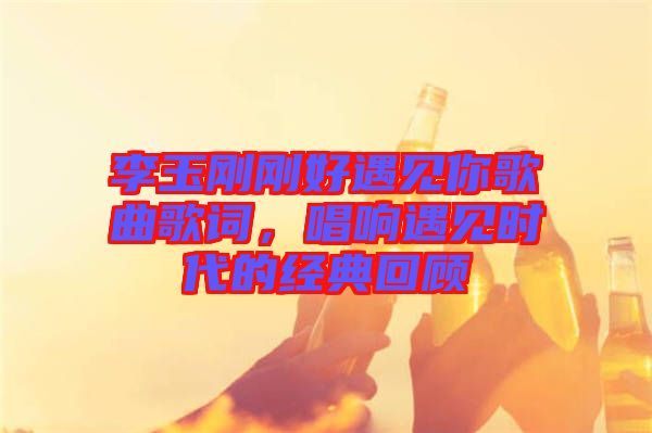 李玉剛剛好遇見你歌曲歌詞，唱響遇見時代的經(jīng)典回顧