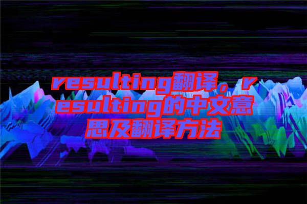 resulting翻譯，resulting的中文意思及翻譯方法