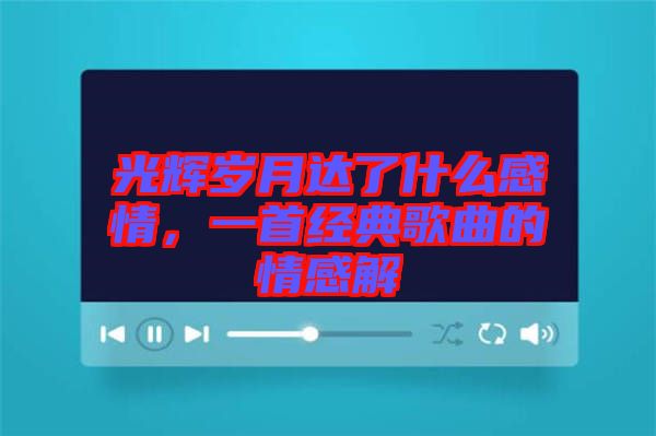 光輝歲月達了什么感情，一首經(jīng)典歌曲的情感解