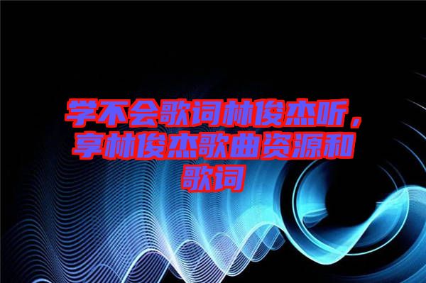 學不會歌詞林俊杰聽，享林俊杰歌曲資源和歌詞