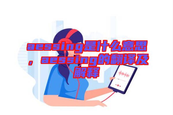 aessing是什么意思，aessing的翻譯及解釋